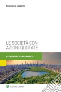 Le società con azioni quotate. Alcune regole di funzionamento libro di Guidotti Rolandino