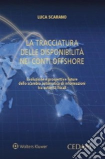 La tracciatura delle disponibilità nei conti offshore. Evoluzione e prospettive future dello scambio automatico di informazioni tra autorità fiscali libro di Scarano Luca