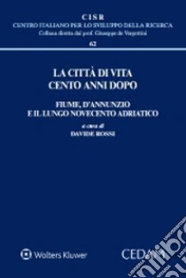 La città di vita cento anni dopo. Fiume, D'Annunzio e il lungo Novecento adriatico libro di Rossi D. (cur.)