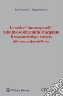 Le scelte «inconsapevoli» nelle nuove dinamiche d'acquisto. Il neuromarketing e la tutela del consumatore-follower libro di Carrubbo Luca; Mendola Angela