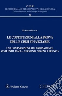 Le costituzioni alla prova delle crisi finanziarie. Una comparazione tra ordinamenti. Stati uniti, Italia, Germania, Spagna e Francia libro di Fuschi Damiano