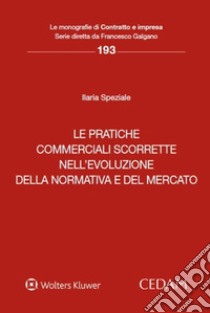 Le pratiche commerciali scorrette nell'evoluzione della normativa e del mercato libro di Speziale Ilaria