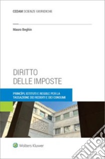 Diritto delle imposte. Princìpi, istituti e regole per la tassazione dei redditi e dei consumi libro di Beghin Mauro