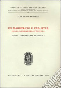 Un magistrato e una città nella Lombardia spagnola. Giulio Claro pretore a Cremona libro di Massetto G. Paolo