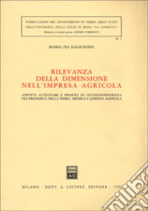 Rilevanza della dimensione nell'impresa agricola. Aspetti autonomi e profili di interdipendenza fra proprietà della terra, impresa e azienda agricola libro di Ragionieri Maria Pia