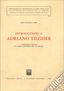 Introduzione a Adriano Tilgher. L'idealismo critico e l'uomo integrale del XX secolo libro di Lami G. Franco