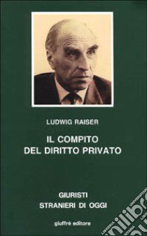 Il compito del diritto privato. Saggi di diritto privato e di diritto dell'economia di tre decenni libro di Raiser Ludwig