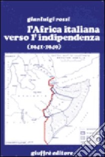 L'africa italiana verso l'indipendenza (1941-1949) libro di Rossi Gianluigi