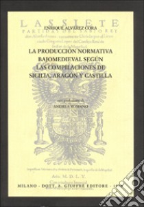La producción normativa bajomedieval segun las compilaciónes de Sicilia, Aragon y Castilla libro di Alvarez Cora Enrique