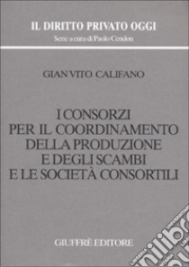 I consorzi per il coordinamento della produzione e degli scambi e le società consortili libro di Califano G. Vito