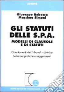 Gli statuti delle S.P.A. Modelli di clausole e di statuti. Orientamenti dei tribunali-dottrina, soluzioni pratiche e suggerimenti libro di Rebecca Giuseppe - Simoni Massimo