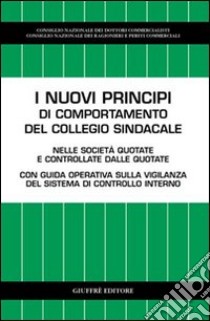 I nuovi principi di comportamento del collegio sindacale. Nelle società quotate e controllate dalle quotate. Con guida operativa sulla vigilanza del sistema... libro