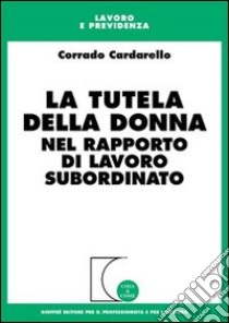 La tutela della donna nel rapporto di lavoro subordinato libro di Cardarello Corrado