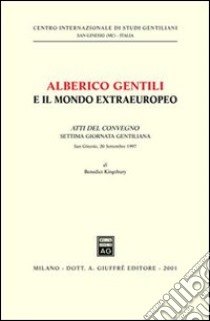 Alberico Gentili e il mondo extraeuropeo. Atti del Convegno. 7ª Giornata gentiliana (S. Ginesio, 20 settembre 1997) libro di Kingsbury B. (cur.)