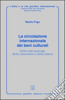 La circolazione internazionale dei beni culturali. Diritto internazionale, diritto comunitario e diritto interno libro di Frigo Manlio