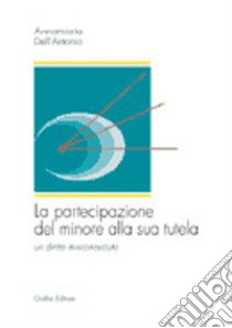 La partecipazione del minore alla sua tutela. Un diritto misconosciuto libro di Dell'Antonio Annamaria