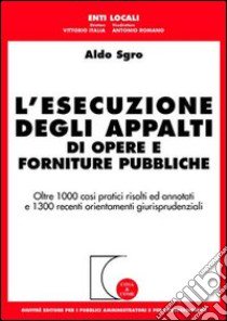 L'esecuzione degli appalti di opere e forniture pubbliche. Oltre 1000 casi pratici risolti ed annotati e 1300 recenti orientamenti giurisprudenziali libro di Sgro Aldo