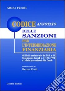 Codice annotato delle sanzioni per l'intermediazione finanziaria. Gli illeciti amministrativi del T.U.F. e del regolamento Consob n. 11522/1998. .. libro di Freddi Albino