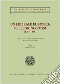 Un liberale europeo: Pellegrino Rossi (1787-1848). Atti della Giornata di studio (Macerata, 20 novembre 1998) libro di Lacchè L. (cur.)