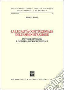 La legalità costituzionale dell'amministrazione. Ipotesi dottrinali e casistica giurisprudenziale libro di Magri Marco