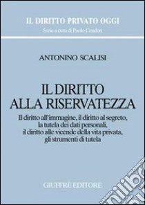 Il diritto alla riservatezza. Il diritto all'immagine, il diritto al segreto, la tutela dei dati personali, il diritto alle vicende della vita privata... libro di Scalisi Antonino