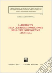 La reciprocità nella giurisdizione obbligatoria della Corte internazionale di Giustizia libro di Spatafora Ersiliagrazia