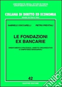 Le fondazioni ex bancarie. Orientamento strategico, assetto organizzativo e competenze manageriali libro di Cioccarelli Gabriele - Previtali Pietro