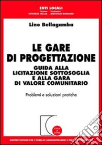 Le gare di progettazione. Guida alla licitazione sottosoglia e alla gara di valore comunitario. Problemi e soluzioni pratiche libro di Bellagamba Lino