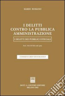 I delitti contro la pubblica amministrazione. I delitti dei pubblici ufficiali. Artt. 314-335 bis del Codice penale. Commentario sistematico libro di Romano Mario