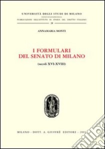 I formulari del Senato di Milano (secoli XVI-XVIII) libro di Monti Annamaria