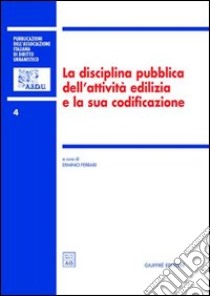 La disciplina pubblica dell'attività edilizia e la sua codificazione. Atti del 5º Convegno nazionale (Ancona, 16-17 novembre 2001) libro di Ferrari E. (cur.)