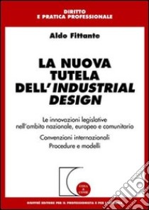 La nuova tutela dell'industrial design. Le innovazioni legislative nell'ambito nazionale, europeo e comunitario. Convenzioni internazionali. Procedure e modelli libro di Fittante Aldo