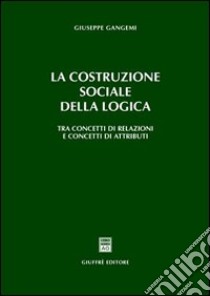 La costruzione sociale della logica. Tra concetti di relazioni e concetti di attributi libro di Gangemi Giuseppe