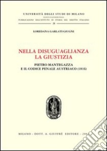Nella disuguaglianza la giustizia. Pietro Mantegazza e il Codice penale austriaco (1816) libro di Garlati Giugni Loredana