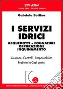 I servizi idrici. Acquedotti. Fognature. Depurazione. Inquinamento libro di Bottino Gabriele