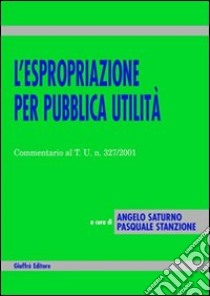 L'espropriazione per pubblica utilità. Commentario al T.U. n. 327/2001 libro di Saturno A. (cur.); Stanzione P. (cur.)