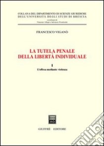 La tutela penale della libertà individuale. Vol. 1: L'offesa mediante violenza libro di Viganò Francesco