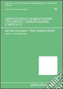 Agricoltura e alimentazione tra diritto, comunicazione e mercato. Verso un diritto agrario e agro-alimentare della produzione e del consumo. Atti libro di Rook Basile E. (cur.); Germanò A. (cur.)