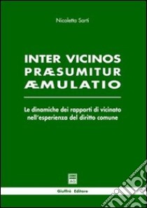 Inter vicinos praesumitur aemulatio. Le dinamiche dei rapporti di vicinato nell'esperienza del diritto comune libro di Sarti Nicoletta