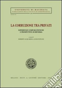 La corruzione tra privati. Esperienze comparatistiche e prospettive di riforma. Atti del Convegno (Jesi, 12-13 aprile 2002) libro di Acquaroli R. (cur.); Foffani L. (cur.)