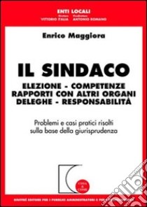 Il sindaco. Elezione, competenze, rapporti con altri organi, deleghe, responsabilità libro di Maggiora Enrico