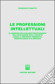 Le professioni intellettuali. Il cammino che le ha rese protagoniste dell'evoluzione della società lungo il percorso formativo, deontologico e di servizio libro di Rabotti Francesco