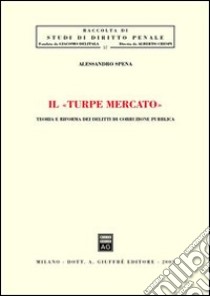 Il turpe mercato. Teoria e riforma dei delitti di corruzione pubblica libro di Spena Alessandro