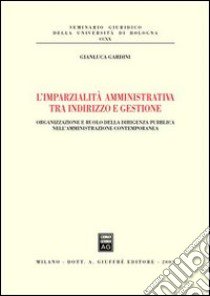 L'imparzialità amministrativa tra indirizzo e gestione. Organizzazione e ruolo della dirigenza pubblica nell'amministrazione contemporanea libro di Gardini Gianluca