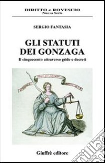 Gli statuti dei Gonzaga. Il Cinquecento attraverso gride e decreti libro di Fantasia Sergio