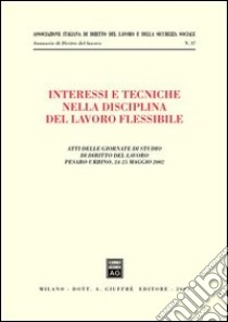 Interessi e tecniche nella disciplina del lavoro flessibile. Atti delle Giornate di studio di diritto del lavoro (Pesaro-Urbino, 24-25 maggio 2002) libro