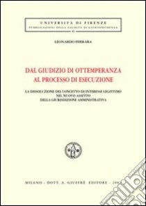 Dal giudizio di ottemperanza al processo di esecuzione. La dissoluzione del concetto di interesse legittimo del nuovo assetto della giurisdizione amministrativa libro di Ferrara Leonardo