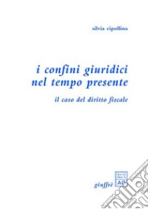 I confini giuridici nel tempo presente. Il caso del diritto fiscale libro di Cipollina Silvia