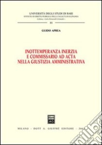 Inottemperanza inerzia e commissario ad acta nella giustizia amministrativa libro di Aprea Guido