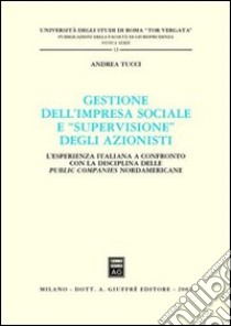 Gestione dell'impresa sociale e «supervisione» degli azionisti. L'esperienza italiana a confronto con la disciplina delle public companies nordamericane libro di Tucci Andrea